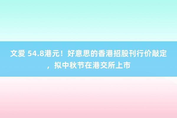 文爱 54.8港元！好意思的香港招股刊行价敲定，拟中秋节在港交所上市