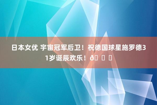 日本女优 宇宙冠军后卫！祝德国球星施罗德31岁诞辰欢乐！🎂