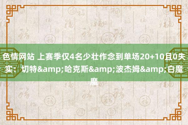 色情网站 上赛季仅4名少壮作念到单场20+10且0失实：切特&哈克斯&波杰姆&白魔