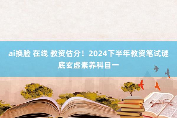 ai换脸 在线 教资估分！2024下半年教资笔试谜底玄虚素养科目一