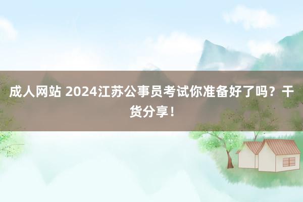 成人网站 2024江苏公事员考试你准备好了吗？干货分享！