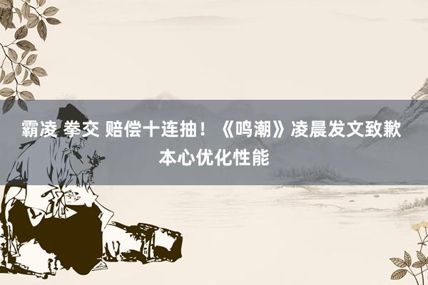 霸凌 拳交 赔偿十连抽！《鸣潮》凌晨发文致歉 本心优化性能