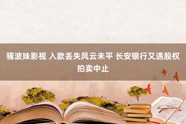 骚波妹影视 入款丢失风云未平 长安银行又遇股权拍卖中止