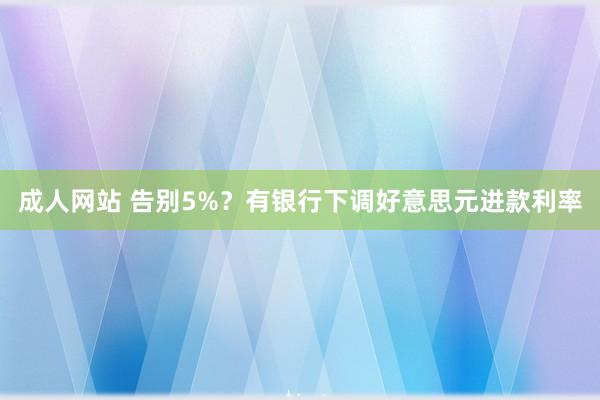 成人网站 告别5%？有银行下调好意思元进款利率