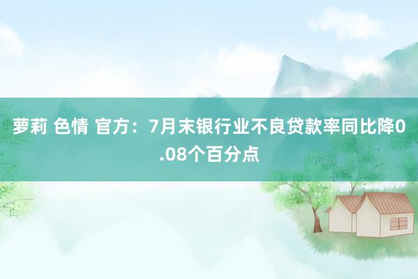 萝莉 色情 官方：7月末银行业不良贷款率同比降0.08个百分点