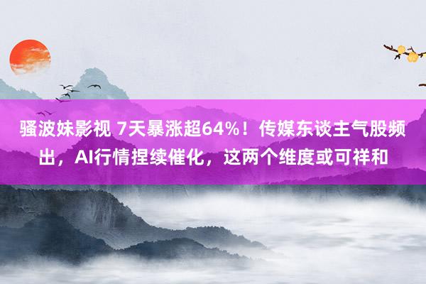 骚波妹影视 7天暴涨超64%！传媒东谈主气股频出，AI行情捏续催化，这两个维度或可祥和