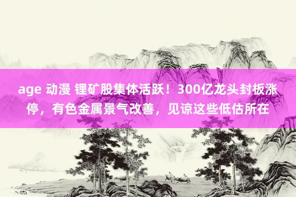 age 动漫 锂矿股集体活跃！300亿龙头封板涨停，有色金属景气改善，见谅这些低估所在