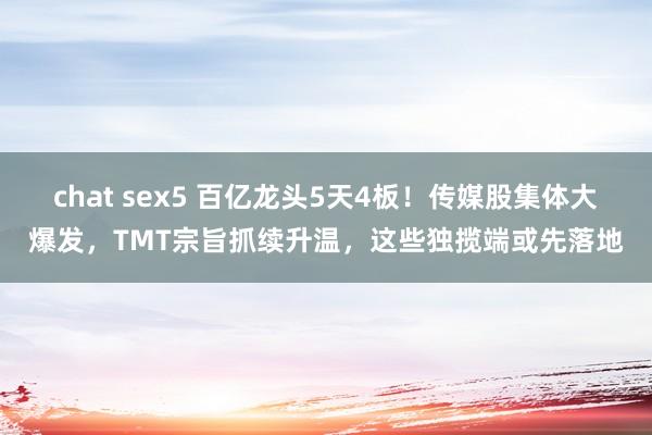 chat sex5 百亿龙头5天4板！传媒股集体大爆发，TMT宗旨抓续升温，这些独揽端或先落地