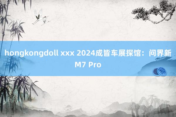 hongkongdoll xxx 2024成皆车展探馆：问界新M7 Pro