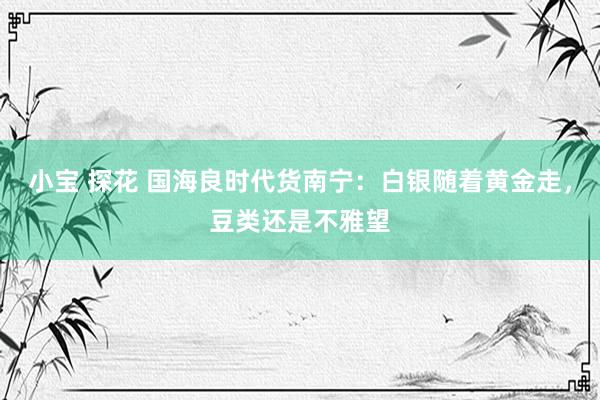 小宝 探花 国海良时代货南宁：白银随着黄金走，豆类还是不雅望