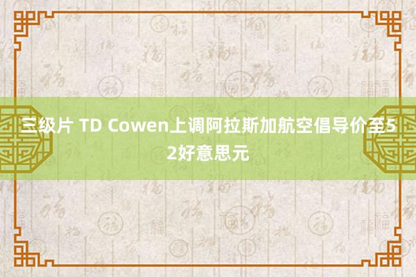 三级片 TD Cowen上调阿拉斯加航空倡导价至52好意思元