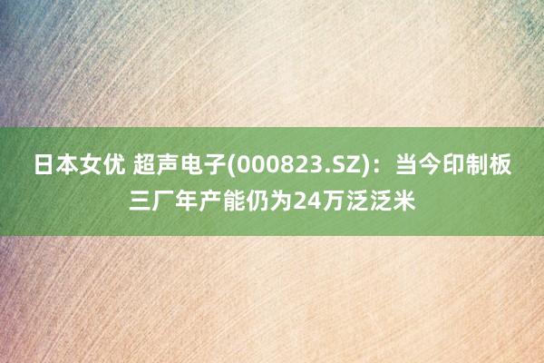 日本女优 超声电子(000823.SZ)：当今印制板三厂年产能仍为24万泛泛米