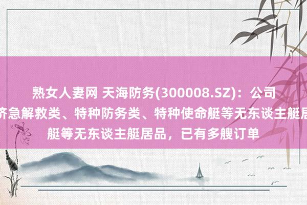 熟女人妻网 天海防务(300008.SZ)：公司无东谈主船艇包括济急解救类、特种防务类、特种使命艇等无东谈主艇居品，已有多艘订单