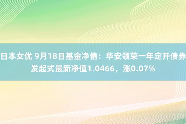 日本女优 9月18日基金净值：华安领荣一年定开债券发起式最新净值1.0466，涨0.07%