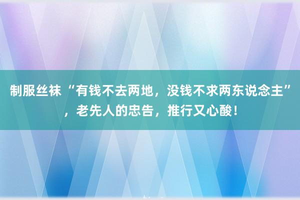 制服丝袜 “有钱不去两地，没钱不求两东说念主”，老先人的忠告，推行又心酸！