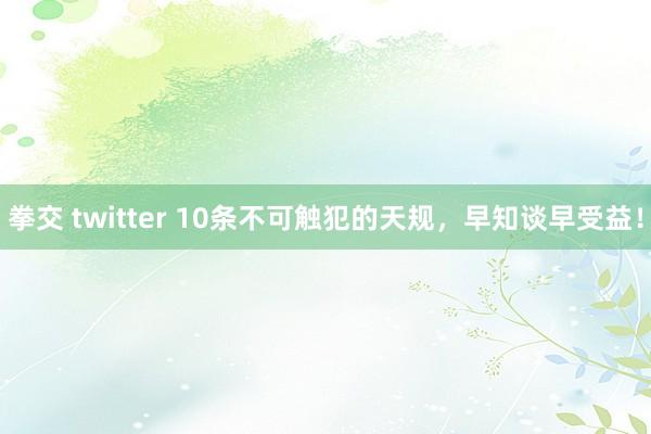 拳交 twitter 10条不可触犯的天规，早知谈早受益！