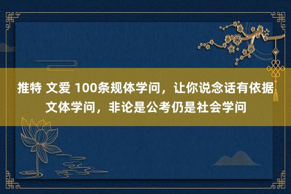 推特 文爱 100条规体学问，让你说念话有依据文体学问，非论是公考仍是社会学问