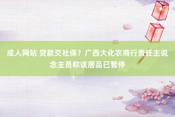 成人网站 贷款交社保？广西大化农商行责任主说念主员称该居品已暂停