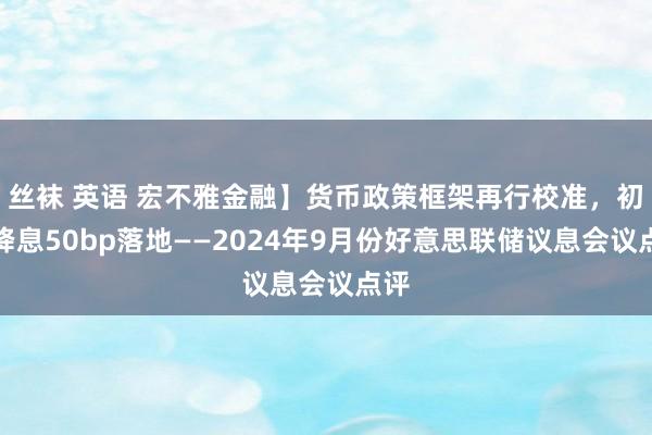 丝袜 英语 宏不雅金融】货币政策框架再行校准，初次降息50bp落地——2024年9月份好意思联储议息会议点评