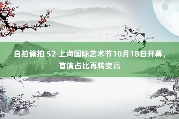 自拍偷拍 52 上海国际艺术节10月18日开幕，首演占比再转变高