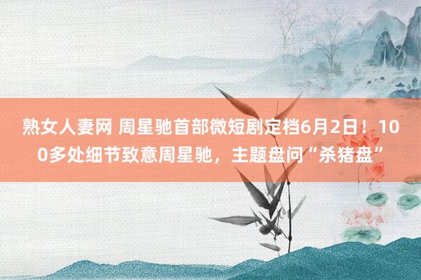 熟女人妻网 周星驰首部微短剧定档6月2日！100多处细节致意周星驰，主题盘问“杀猪盘”