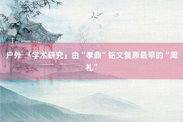 户外 「学术研究」由“孝鼎”铭文复原最早的“周礼”