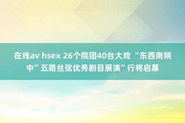 在线av hsex 26个院团40台大戏 “东西南朔中”五路丝弦优秀剧目展演”行将启幕