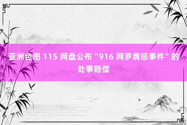 亚洲色图 115 网盘公布“916 网罗膺惩事件”的处事赔偿