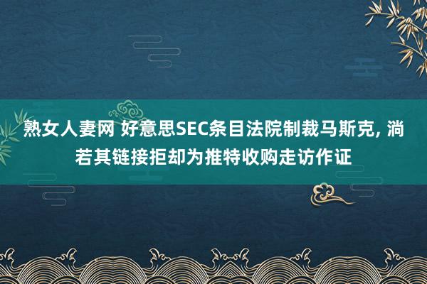 熟女人妻网 好意思SEC条目法院制裁马斯克， 淌若其链接拒却为推特收购走访作证