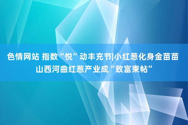 色情网站 指数“悦”动丰充节|小红葱化身金苗苗 山西河曲红葱产业成“致富柬帖”