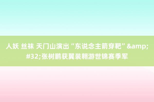 人妖 丝袜 天门山演出“东说念主箭穿靶”&#32;张树鹏获翼装翱游世锦赛季军