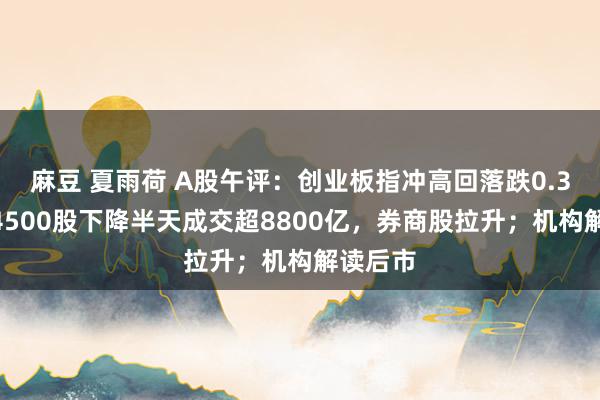 麻豆 夏雨荷 A股午评：创业板指冲高回落跌0.3%，近4500股下降半天成交超8800亿，券商股拉升；机构解读后市