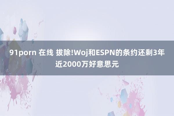 91porn 在线 拔除!Woj和ESPN的条约还剩3年近2000万好意思元