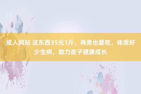 成人网站 这东西35元1斤，再贵也要吃，体质好少生病，助力孩子健康成长