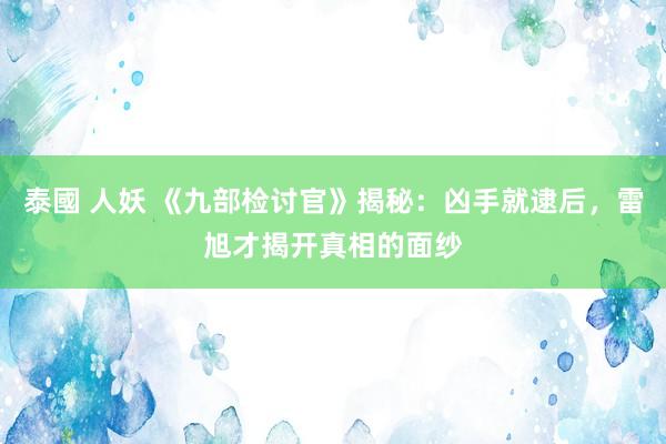 泰國 人妖 《九部检讨官》揭秘：凶手就逮后，雷旭才揭开真相的面纱