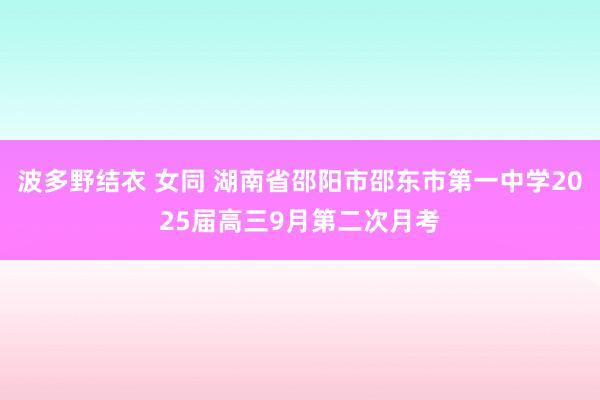 波多野结衣 女同 湖南省邵阳市邵东市第一中学2025届高三9月第二次月考