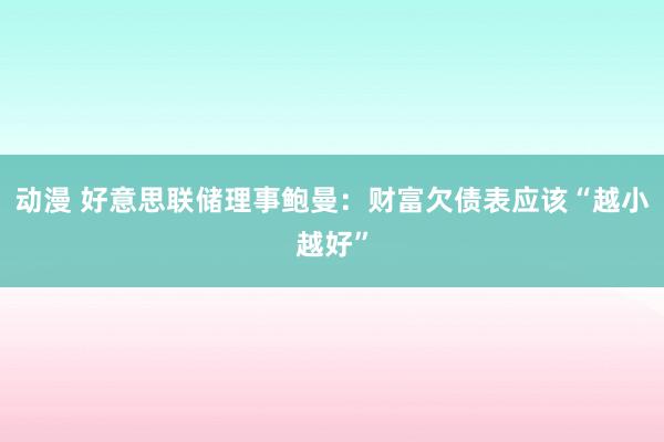 动漫 好意思联储理事鲍曼：财富欠债表应该“越小越好”