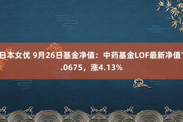 日本女优 9月26日基金净值：中药基金LOF最新净值1.0675，涨4.13%