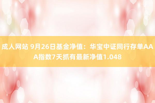 成人网站 9月26日基金净值：华宝中证同行存单AAA指数7天抓有最新净值1.048