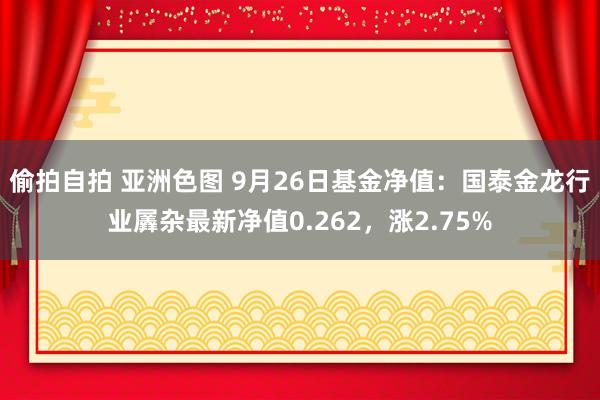 偷拍自拍 亚洲色图 9月26日基金净值：国泰金龙行业羼杂最新净值0.262，涨2.75%