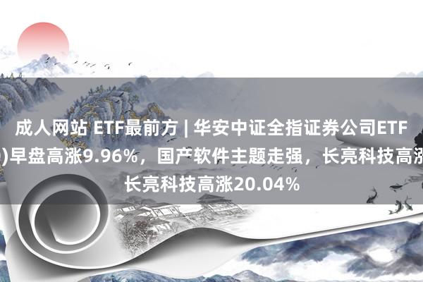 成人网站 ETF最前方 | 华安中证全指证券公司ETF(516200)早盘高涨9.96%，国产软件主题走强，长亮科技高涨20.04%