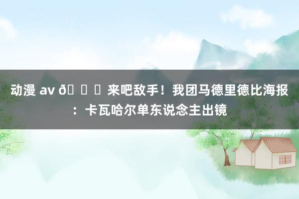 动漫 av 👊来吧敌手！我团马德里德比海报：卡瓦哈尔单东说念主出镜