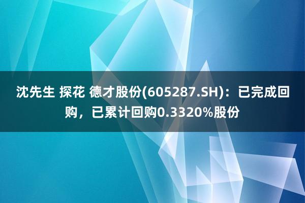 沈先生 探花 德才股份(605287.SH)：已完成回购，已累计回购0.3320%股份