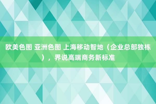 欧美色图 亚洲色图 上海移动智地（企业总部独栋），界说高端商务新标准