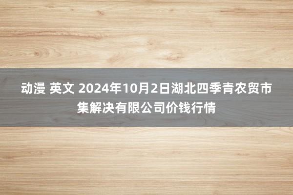 动漫 英文 2024年10月2日湖北四季青农贸市集解决有限公司价钱行情