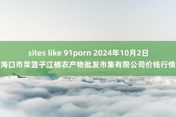 sites like 91porn 2024年10月2日海口市菜篮子江楠农产物批发市集有限公司价钱行情