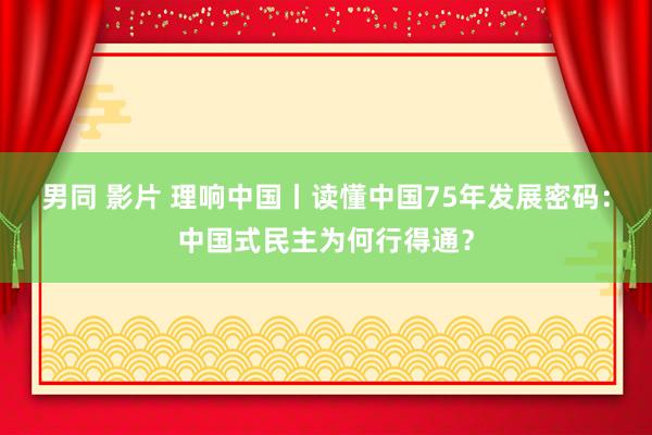 男同 影片 理响中国丨读懂中国75年发展密码：中国式民主为何行得通？