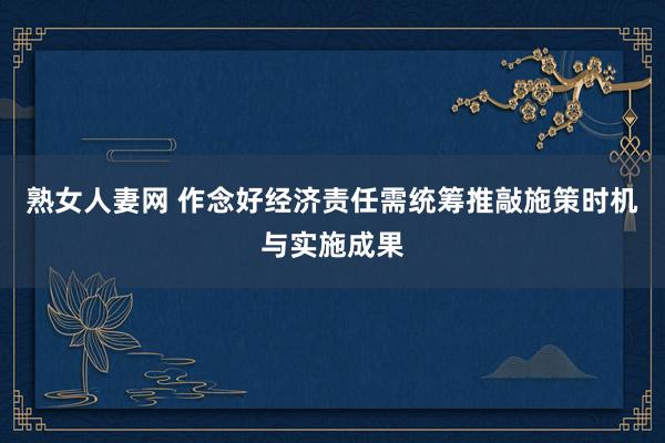 熟女人妻网 作念好经济责任需统筹推敲施策时机与实施成果