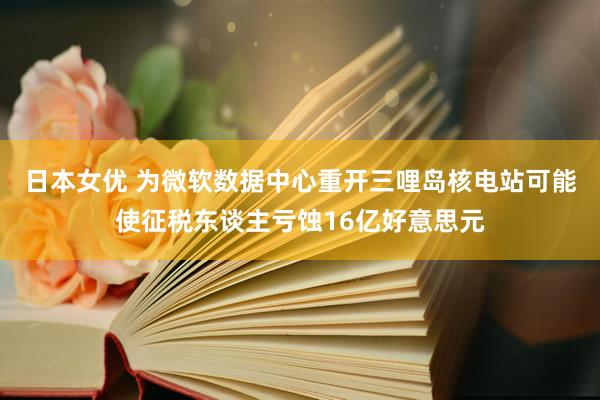 日本女优 为微软数据中心重开三哩岛核电站可能使征税东谈主亏蚀16亿好意思元