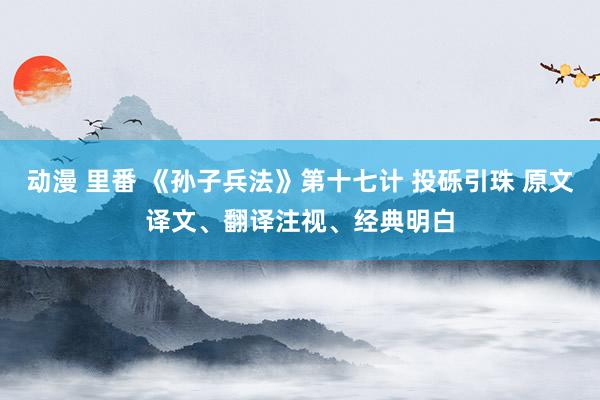 动漫 里番 《孙子兵法》第十七计 投砾引珠 原文译文、翻译注视、经典明白